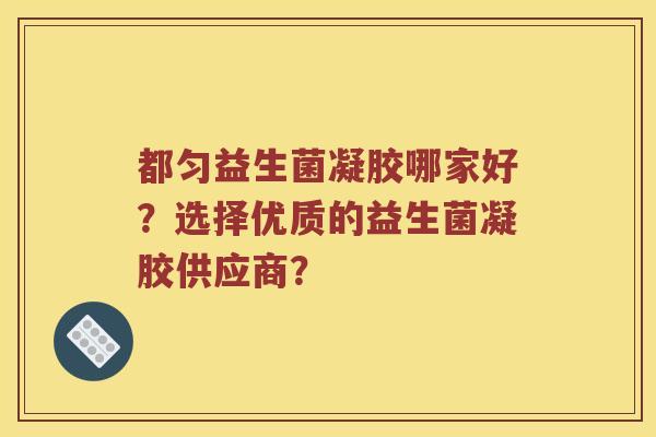 都匀益生菌凝胶哪家好？选择优质的益生菌凝胶供应商？