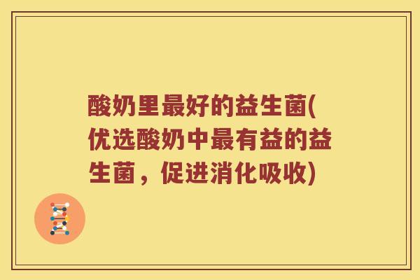 酸奶里最好的益生菌(优选酸奶中最有益的益生菌，促进消化吸收)