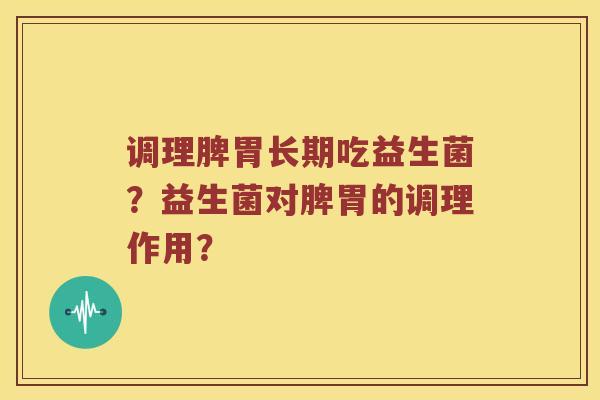 调理脾胃长期吃益生菌？益生菌对脾胃的调理作用？