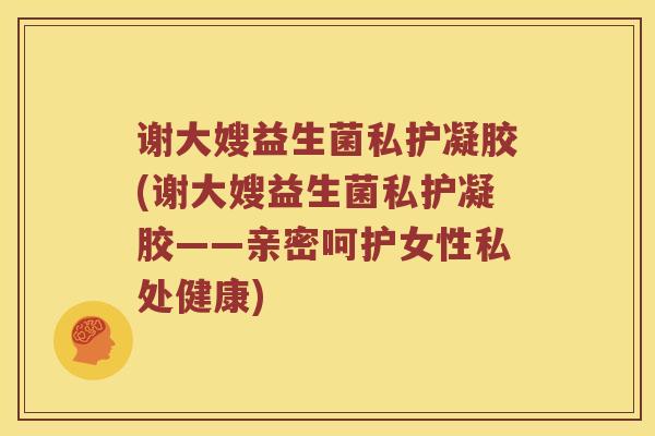 谢大嫂益生菌私护凝胶(谢大嫂益生菌私护凝胶——亲密呵护女性私处健康)