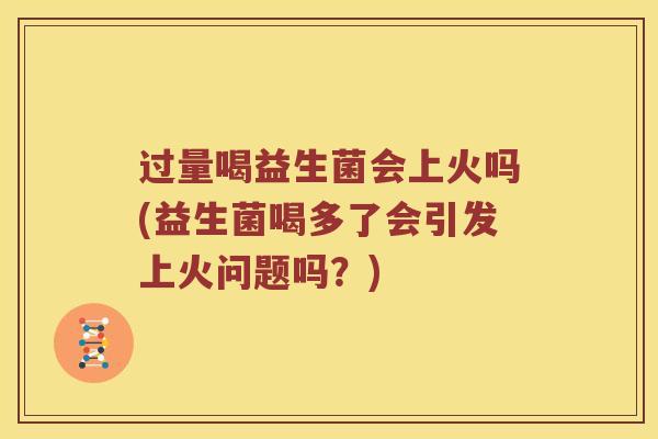 过量喝益生菌会上火吗(益生菌喝多了会引发上火问题吗？)