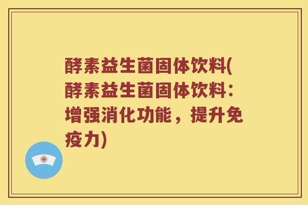 酵素益生菌固体饮料(酵素益生菌固体饮料：增强消化功能，提升免疫力)