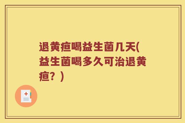 退黄疸喝益生菌几天(益生菌喝多久可治退黄疸？)