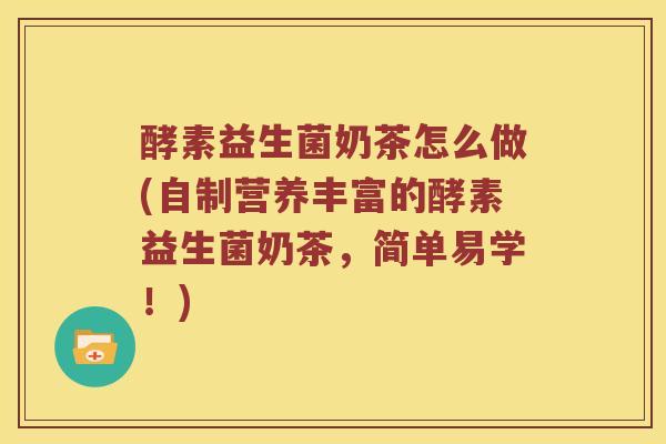 酵素益生菌奶茶怎么做(自制营养丰富的酵素益生菌奶茶，简单易学！)