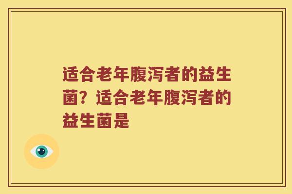 适合老年腹泻者的益生菌？适合老年腹泻者的益生菌是