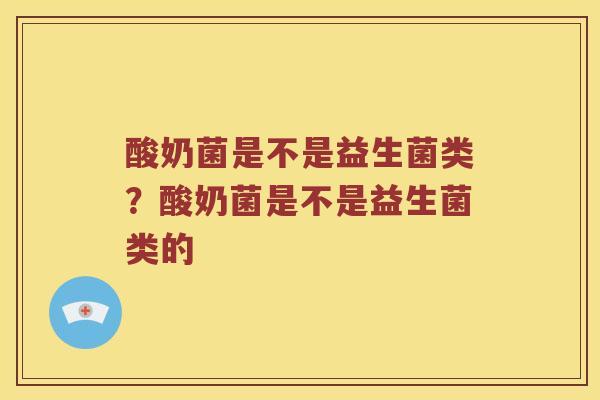 酸奶菌是不是益生菌类？酸奶菌是不是益生菌类的