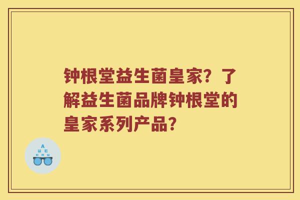 钟根堂益生菌皇家？了解益生菌品牌钟根堂的皇家系列产品？