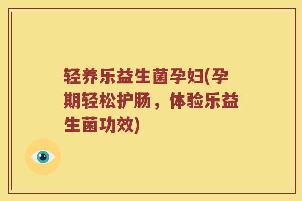 轻养乐益生菌孕妇(孕期轻松护肠，体验乐益生菌功效)