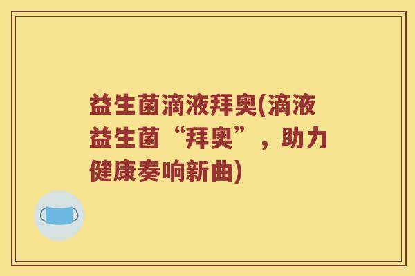 益生菌滴液拜奥(滴液益生菌“拜奥”，助力健康奏响新曲)
