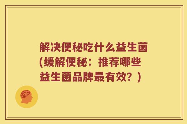 解决便秘吃什么益生菌(缓解便秘：推荐哪些益生菌品牌最有效？)
