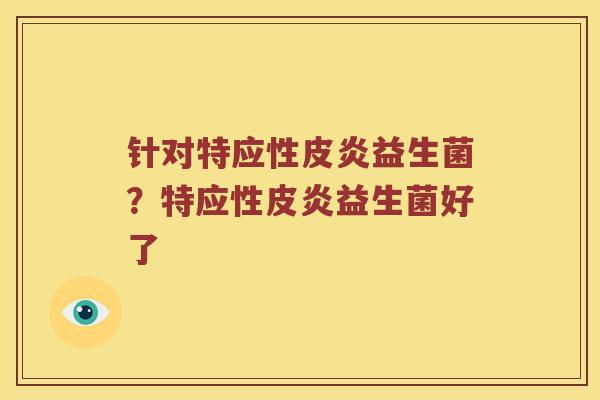 针对特应性皮炎益生菌？特应性皮炎益生菌好了