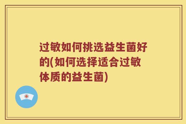 过敏如何挑选益生菌好的(如何选择适合过敏体质的益生菌)