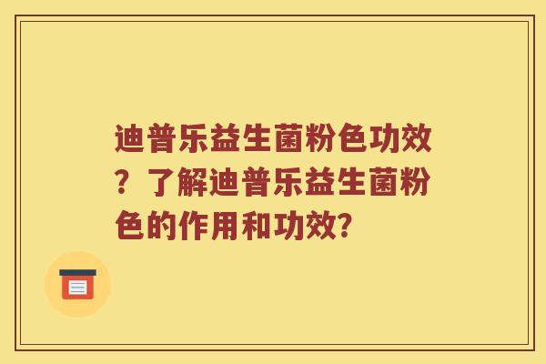 迪普乐益生菌粉色功效？了解迪普乐益生菌粉色的作用和功效？