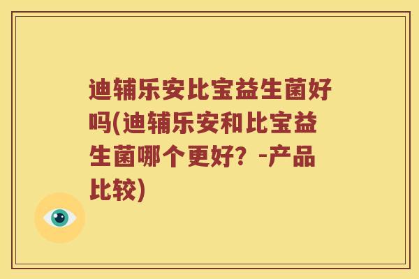 迪辅乐安比宝益生菌好吗(迪辅乐安和比宝益生菌哪个更好？-产品比较)