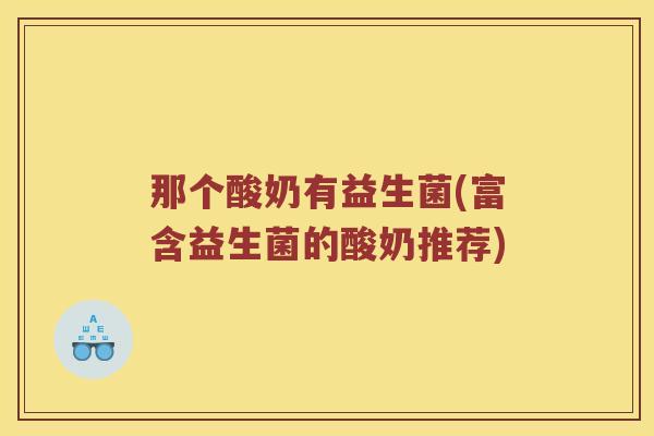 那个酸奶有益生菌(富含益生菌的酸奶推荐)