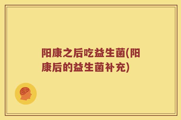 阳康之后吃益生菌(阳康后的益生菌补充)