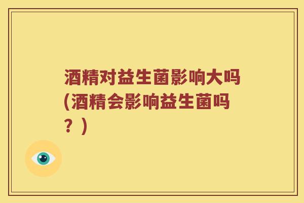 酒精对益生菌影响大吗(酒精会影响益生菌吗？)