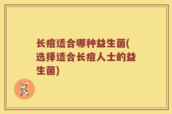 长痘适合哪种益生菌(选择适合长痘人士的益生菌)