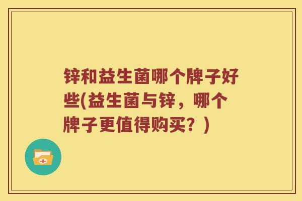 锌和益生菌哪个牌子好些(益生菌与锌，哪个牌子更值得购买？)