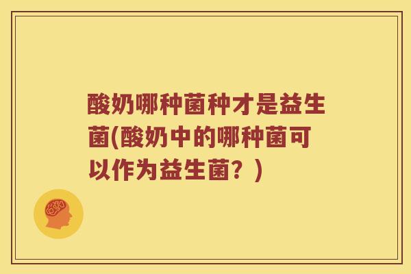 酸奶哪种菌种才是益生菌(酸奶中的哪种菌可以作为益生菌？)