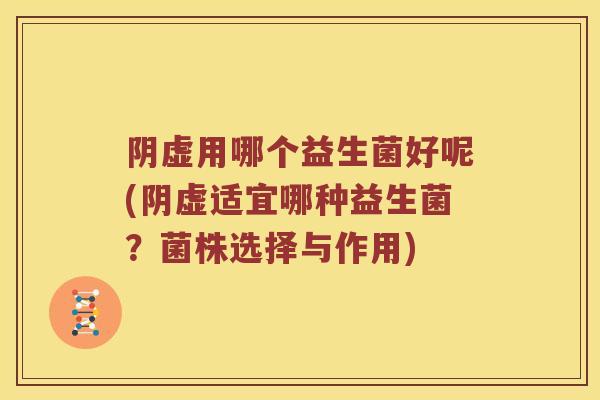 阴虚用哪个益生菌好呢(阴虚适宜哪种益生菌？菌株选择与作用)