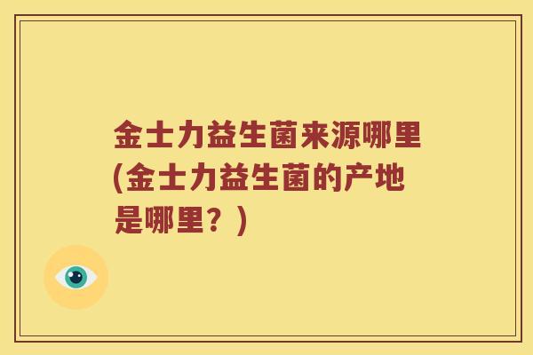 金士力益生菌来源哪里(金士力益生菌的产地是哪里？)