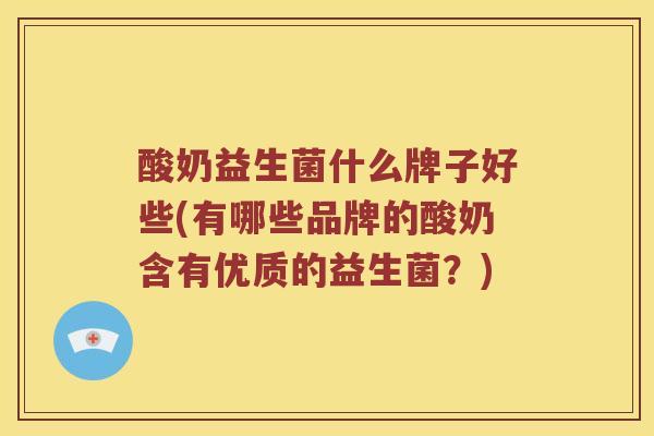 酸奶益生菌什么牌子好些(有哪些品牌的酸奶含有优质的益生菌？)