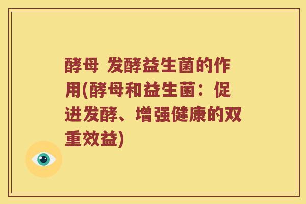 酵母 发酵益生菌的作用(酵母和益生菌：促进发酵、增强健康的双重效益)