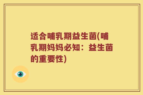 适合哺乳期益生菌(哺乳期妈妈必知：益生菌的重要性)