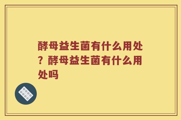 酵母益生菌有什么用处？酵母益生菌有什么用处吗