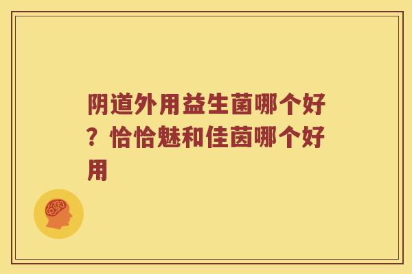 阴道外用益生菌哪个好？恰恰魅和佳茵哪个好用