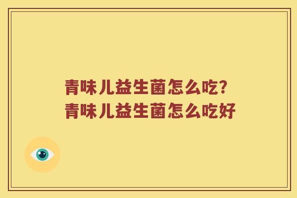 青味儿益生菌怎么吃？青味儿益生菌怎么吃好