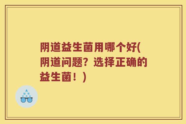 阴道益生菌用哪个好(阴道问题？选择正确的益生菌！)