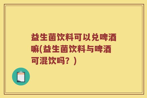 益生菌饮料可以兑啤酒嘛(益生菌饮料与啤酒可混饮吗？)