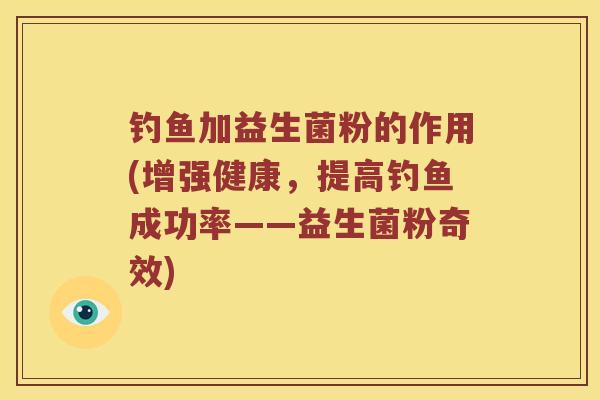 钓鱼加益生菌粉的作用(增强健康，提高钓鱼成功率——益生菌粉奇效)