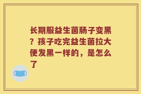 长期服益生菌肠子变黑？孩子吃完益生菌拉大便发黑一样的，是怎么了