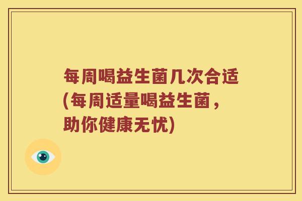 每周喝益生菌几次合适(每周适量喝益生菌，助你健康无忧)