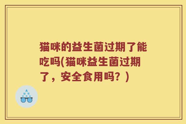 猫咪的益生菌过期了能吃吗(猫咪益生菌过期了，安全食用吗？)