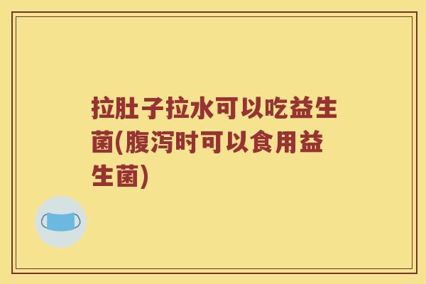 拉肚子拉水可以吃益生菌(腹泻时可以食用益生菌)