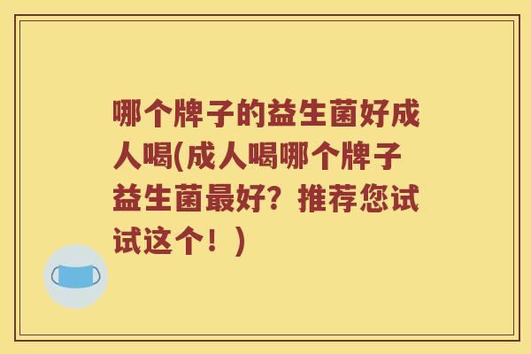 哪个牌子的益生菌好成人喝(成人喝哪个牌子益生菌最好？推荐您试试这个！)