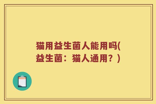 猫用益生菌人能用吗(益生菌：猫人通用？)