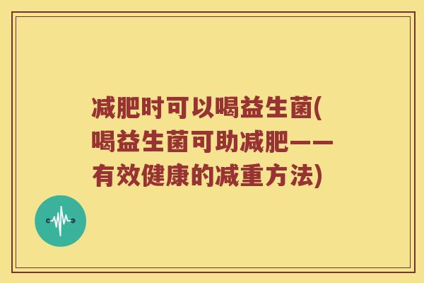 减肥时可以喝益生菌(喝益生菌可助减肥——有效健康的减重方法)