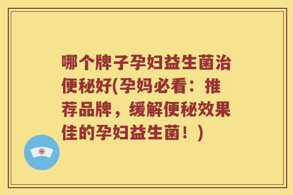 哪个牌子孕妇益生菌治便秘好(孕妈必看：推荐品牌，缓解便秘效果佳的孕妇益生菌！)