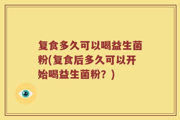 复食多久可以喝益生菌粉(复食后多久可以开始喝益生菌粉？)