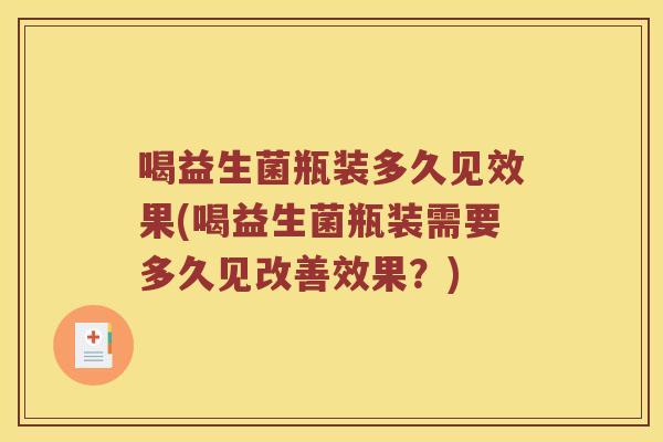 喝益生菌瓶装多久见效果(喝益生菌瓶装需要多久见改善效果？)
