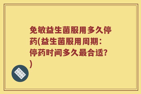 免敏益生菌服用多久停药(益生菌服用周期：停药时间多久最合适？)