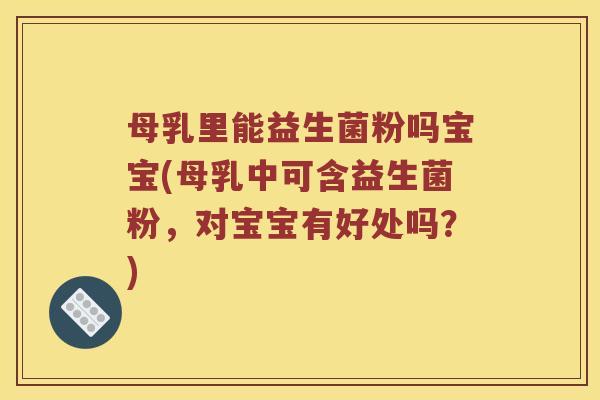 母乳里能益生菌粉吗宝宝(母乳中可含益生菌粉，对宝宝有好处吗？)
