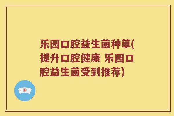 乐园口腔益生菌种草(提升口腔健康 乐园口腔益生菌受到推荐)