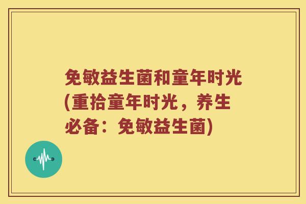 免敏益生菌和童年时光(重拾童年时光，养生必备：免敏益生菌)