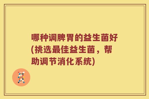 哪种调脾胃的益生菌好(挑选最佳益生菌，帮助调节消化系统)